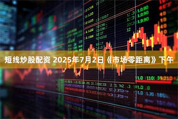 短线炒股配资 2025年7月2日《市场零距离》下午