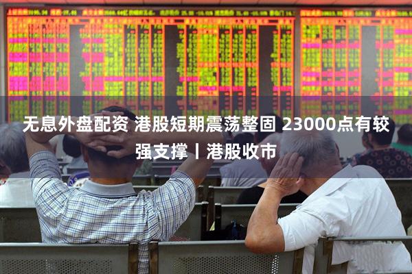 无息外盘配资 港股短期震荡整固 23000点有较强支撑丨港股收市