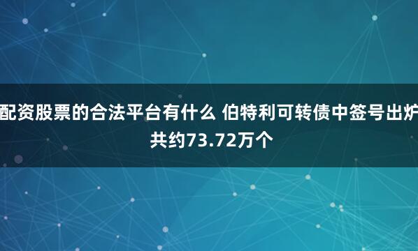配资股票的合法平台有什么 伯特利可转债中签号出炉 共约73.72万个