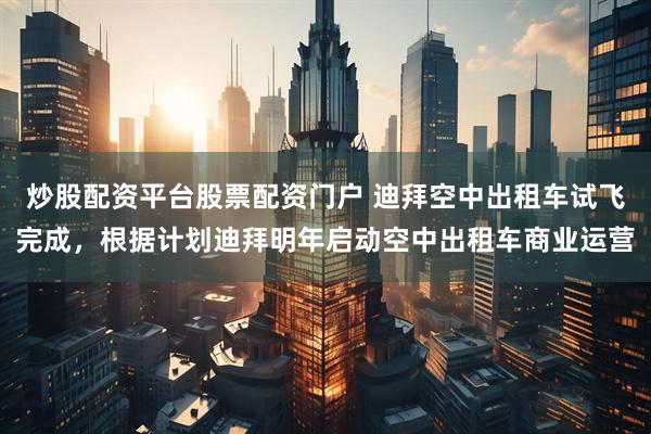 炒股配资平台股票配资门户 迪拜空中出租车试飞完成，根据计划迪拜明年启动空中出租车商业运营