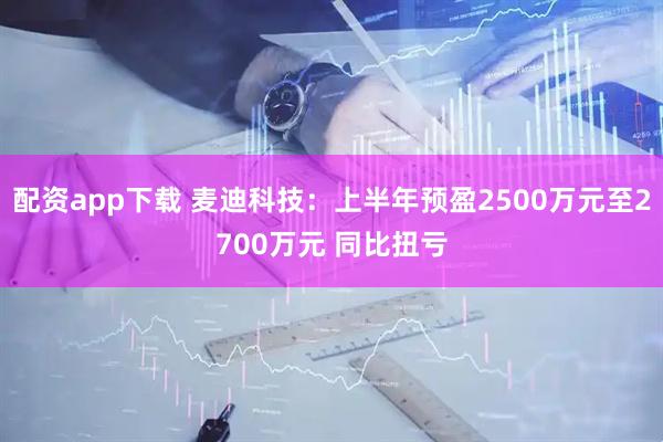 配资app下载 麦迪科技：上半年预盈2500万元至2700万元 同比扭亏