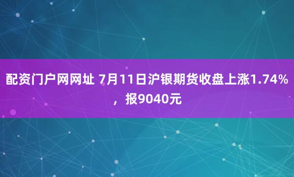 配资门户网网址 7月11日沪银期货收盘上涨1.74%，报9040元