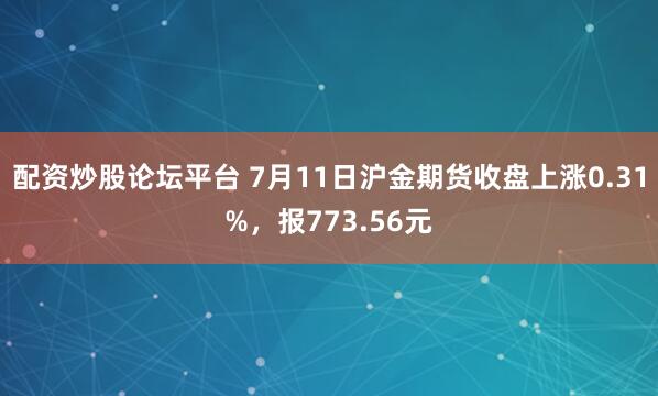 配资炒股论坛平台 7月11日沪金期货收盘上涨0.31%，报773.56元