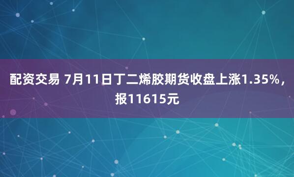 配资交易 7月11日丁二烯胶期货收盘上涨1.35%，报11615元