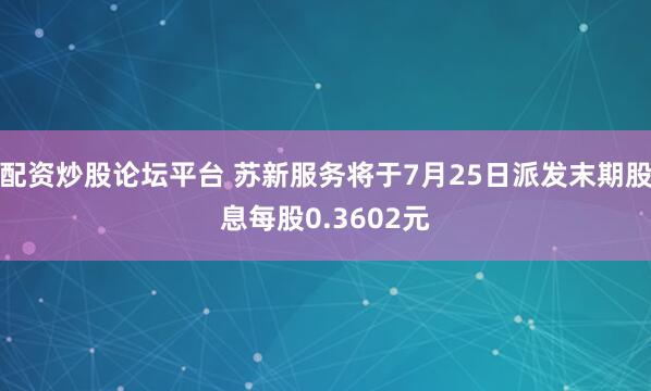 配资炒股论坛平台 苏新服务将于7月25日派发末期股息每股0.3602元