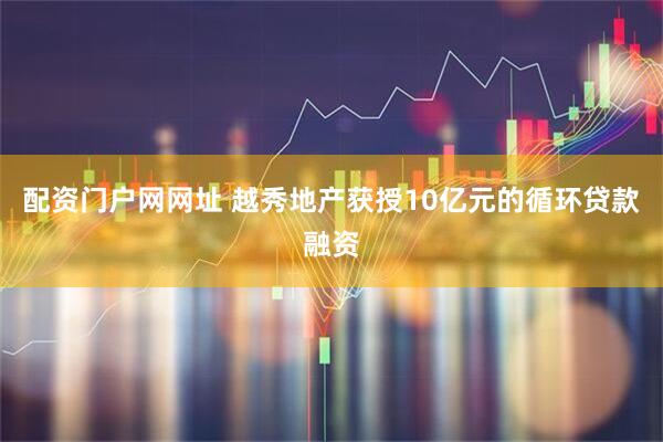 配资门户网网址 越秀地产获授10亿元的循环贷款融资