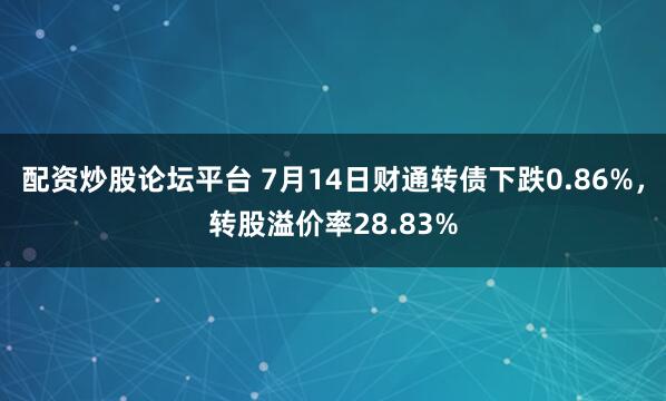 配资炒股论坛平台 7月14日财通转债下跌0.86%，转股溢价率28.83%