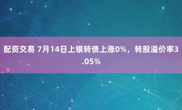 配资交易 7月14日上银转债上涨0%，转股溢价率3.05%