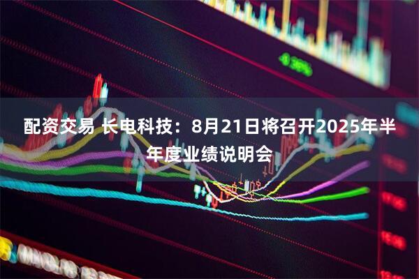 配资交易 长电科技：8月21日将召开2025年半年度业绩说明会