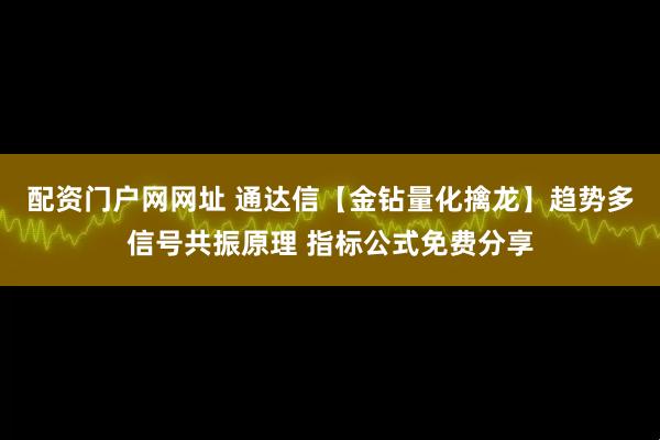 配资门户网网址 通达信【金钻量化擒龙】趋势多信号共振原理 指标公式免费分享