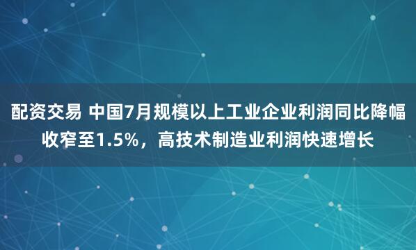 配资交易 中国7月规模以上工业企业利润同比降幅收窄至1.5%，高技术制造业利润快速增长