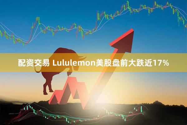 配资交易 Lululemon美股盘前大跌近17%