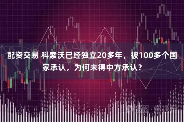 配资交易 科索沃已经独立20多年，被100多个国家承认，为何未得中方承认？