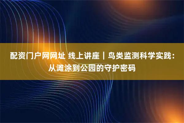 配资门户网网址 线上讲座｜鸟类监测科学实践：从滩涂到公园的守护密码
