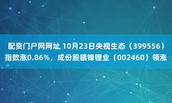 配资门户网网址 10月23日央视生态（399556）指数涨0.86%，成份股赣锋锂业（002460）领涨