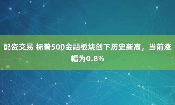 配资交易 标普500金融板块创下历史新高，当前涨幅为0.8%