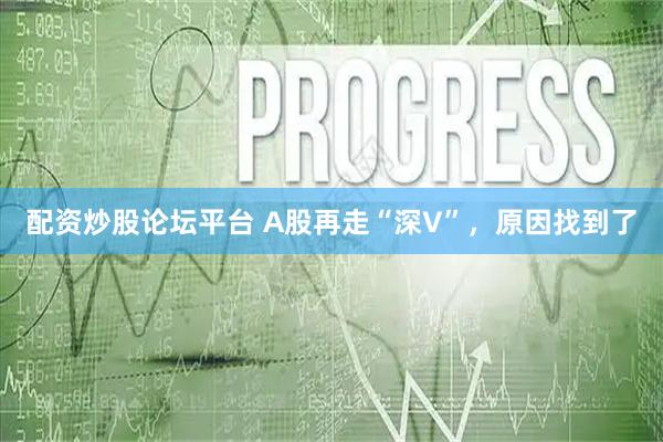 配资炒股论坛平台 A股再走“深V”，原因找到了