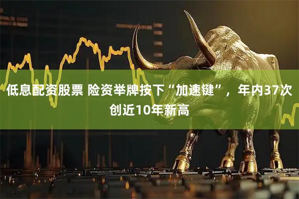 低息配资股票 险资举牌按下“加速键”，年内37次创近10年新高
