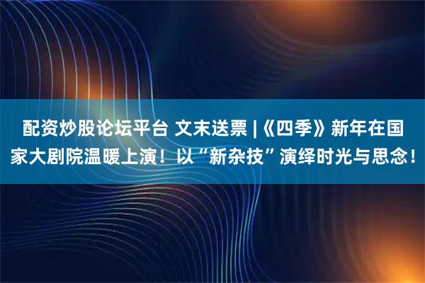 配资炒股论坛平台 文末送票 |《四季》新年在国家大剧院温暖上演！以“新杂技”演绎时光与思念！